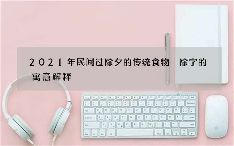2021年民间过除夕的传统食物 除字的寓意解释